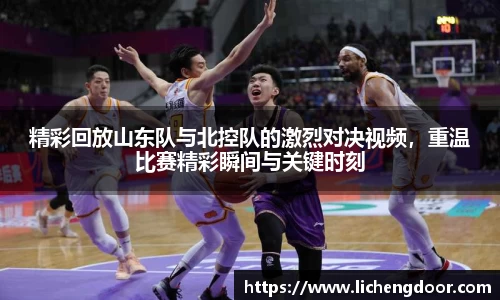 精彩回放山东队与北控队的激烈对决视频，重温比赛精彩瞬间与关键时刻