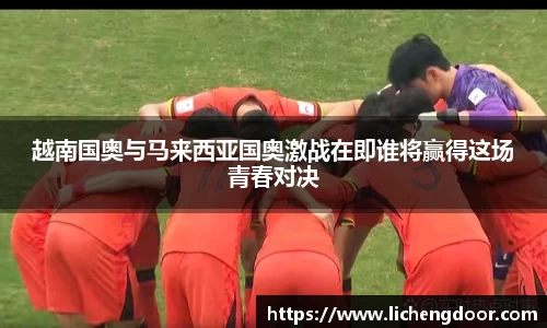 越南国奥与马来西亚国奥激战在即谁将赢得这场青春对决