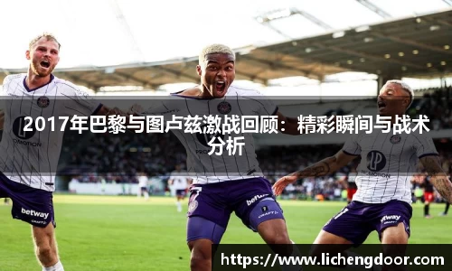 2017年巴黎与图卢兹激战回顾：精彩瞬间与战术分析