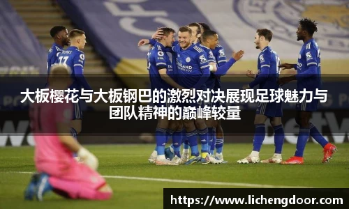 大板樱花与大板钢巴的激烈对决展现足球魅力与团队精神的巅峰较量