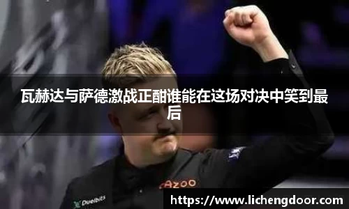 瓦赫达与萨德激战正酣谁能在这场对决中笑到最后
