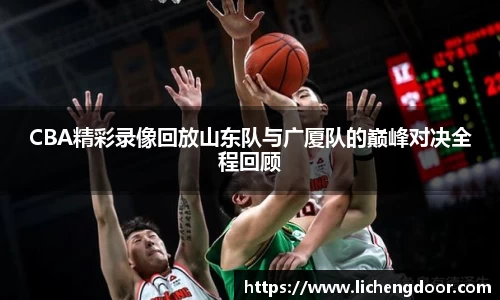 CBA精彩录像回放山东队与广厦队的巅峰对决全程回顾