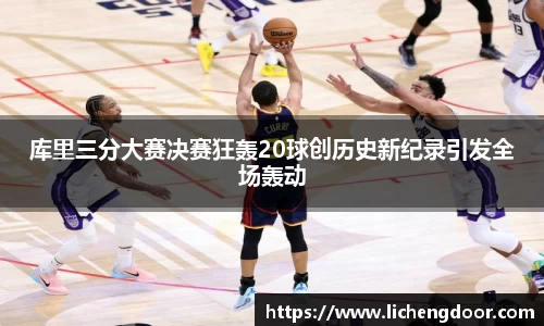 库里三分大赛决赛狂轰20球创历史新纪录引发全场轰动