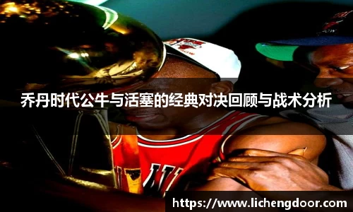 乔丹时代公牛与活塞的经典对决回顾与战术分析
